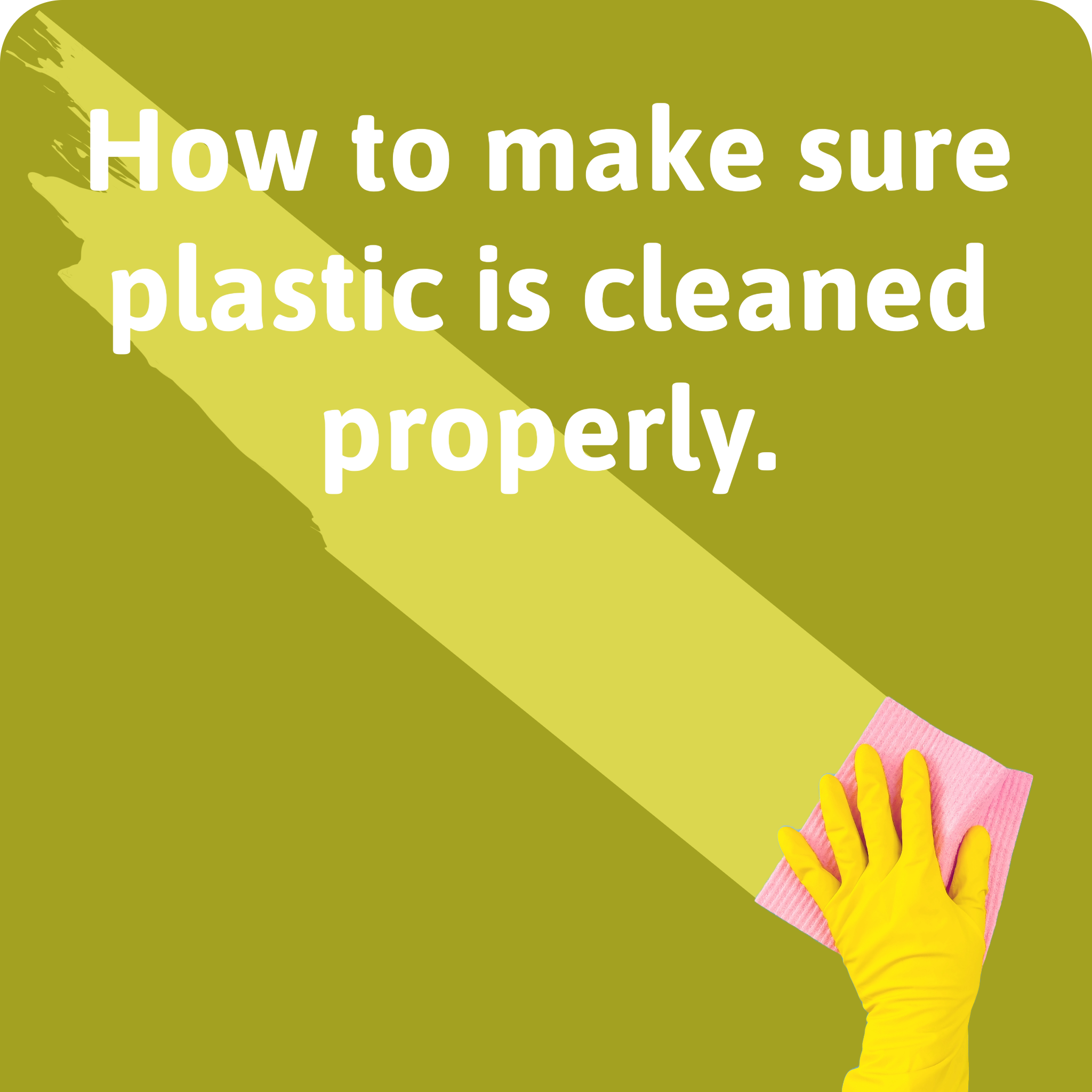 How to make sure plastic is cleaned properly is the text on this image. White text over a yellow background with a hand wiping accross the image holding a sponge.